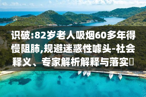 識破:82歲老人吸煙60多年得慢阻肺,規(guī)避迷惑性噱頭-社會釋義、專家解析解釋與落實?