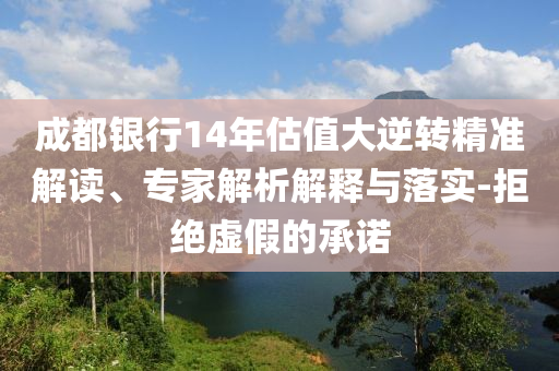 成都銀行14年估值大逆轉(zhuǎn)精準(zhǔn)解讀、專家解析解釋與落實(shí)-拒絕虛假的承諾