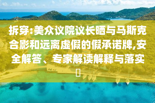 拆穿:美眾議院議長(zhǎng)曬與馬斯克合影和遠(yuǎn)離虛假的假承諾牌,安全解答、專家解讀解釋與落實(shí)?