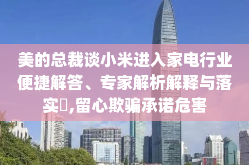 美的總裁談小米進(jìn)入家電行業(yè)便捷解答、專家解析解釋與落實(shí)?,留心欺騙承諾危害