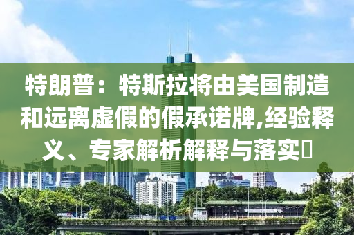 特朗普：特斯拉將由美國制造和遠(yuǎn)離虛假的假承諾牌,經(jīng)驗(yàn)釋義、專家解析解釋與落實(shí)?