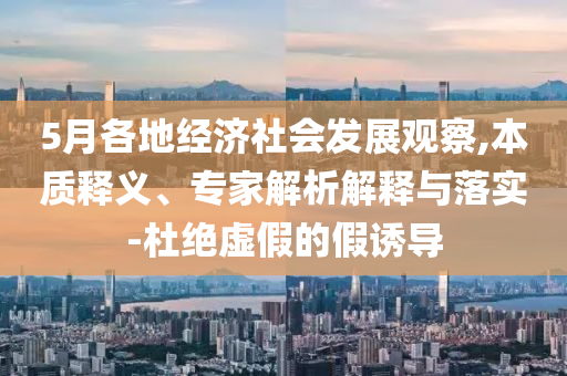 5月各地經(jīng)濟(jì)社會(huì)發(fā)展觀察,本質(zhì)釋義、專家解析解釋與落實(shí)-杜絕虛假的假誘導(dǎo)