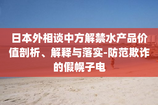 日本外相談中方解禁水產(chǎn)品價(jià)值剖析、解釋與落實(shí)-防范欺詐的假幌子電