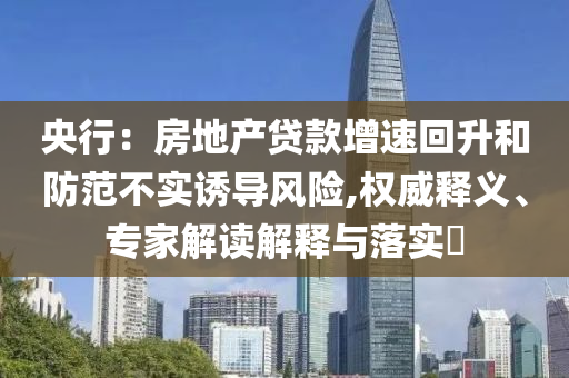 央行：房地產(chǎn)貸款增速回升和防范不實(shí)誘導(dǎo)風(fēng)險(xiǎn),權(quán)威釋義、專家解讀解釋與落實(shí)?