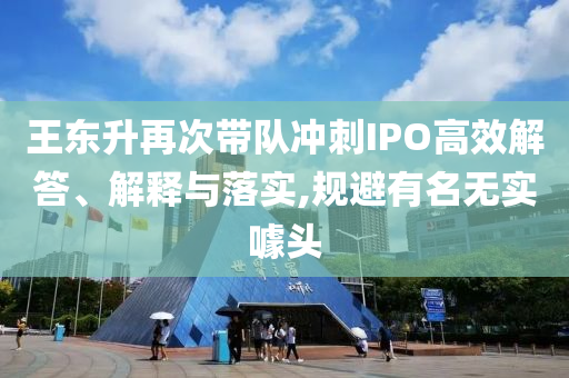王東升再次帶隊(duì)沖刺IPO高效解答、解釋與落實(shí),規(guī)避有名無(wú)實(shí)噱頭