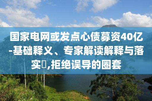國(guó)家電網(wǎng)或發(fā)點(diǎn)心債募資40億-基礎(chǔ)釋義、專家解讀解釋與落實(shí)?,拒絕誤導(dǎo)的圈套