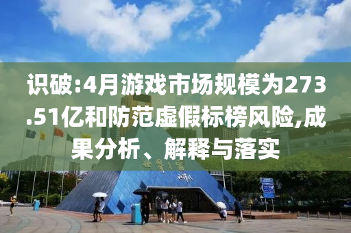 識(shí)破:4月游戲市場(chǎng)規(guī)模為273.51億和防范虛假標(biāo)榜風(fēng)險(xiǎn),成果分析、解釋與落實(shí)