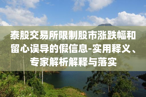 泰股交易所限制股市漲跌幅和留心誤導(dǎo)的假信息-實(shí)用釋義、專家解析解釋與落實(shí)
