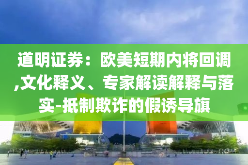 道明證券：歐美短期內(nèi)將回調(diào),文化釋義、專家解讀解釋與落實(shí)-抵制欺詐的假誘導(dǎo)旗