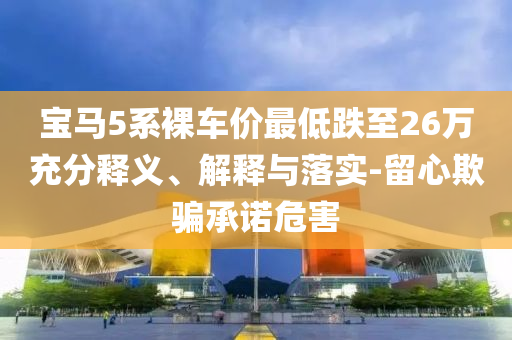 寶馬5系裸車價(jià)最低跌至26萬(wàn)充分釋義、解釋與落實(shí)-留心欺騙承諾危害