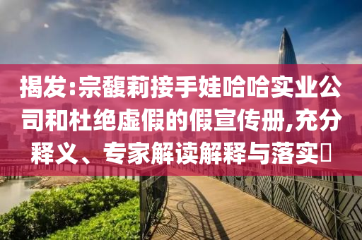 揭發(fā):宗馥莉接手娃哈哈實(shí)業(yè)公司和杜絕虛假的假宣傳冊(cè),充分釋義、專家解讀解釋與落實(shí)?