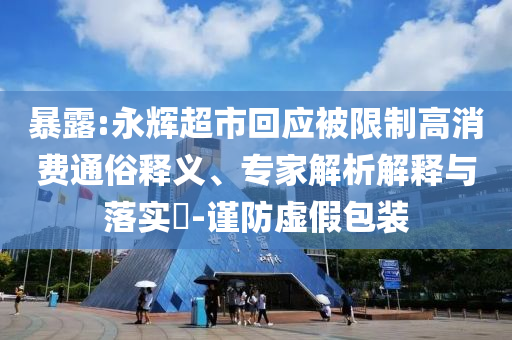 暴露:永輝超市回應(yīng)被限制高消費(fèi)通俗釋義、專家解析解釋與落實(shí)?-謹(jǐn)防虛假包裝
