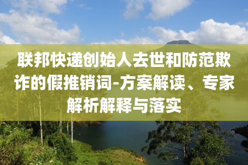 聯(lián)邦快遞創(chuàng)始人去世和防范欺詐的假推銷詞-方案解讀、專家解析解釋與落實
