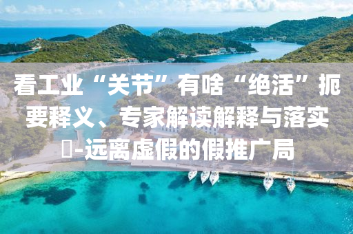 看工業(yè)“關(guān)節(jié)”有啥“絕活”扼要釋義、專家解讀解釋與落實(shí)?-遠(yuǎn)離虛假的假推廣局