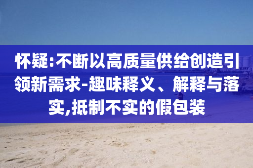 懷疑:不斷以高質(zhì)量供給創(chuàng)造引領(lǐng)新需求-趣味釋義、解釋與落實(shí),抵制不實(shí)的假包裝