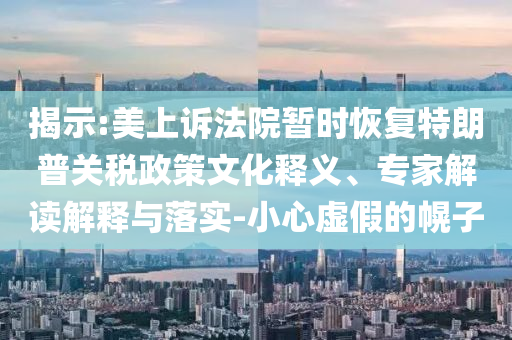 揭示:美上訴法院暫時(shí)恢復(fù)特朗普關(guān)稅政策文化釋義、專家解讀解釋與落實(shí)-小心虛假的幌子