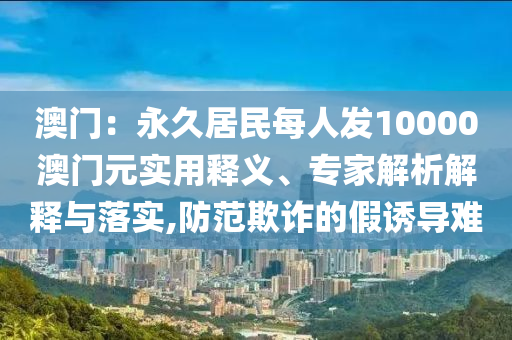 澳門：永久居民每人發(fā)10000澳門元實(shí)用釋義、專家解析解釋與落實(shí),防范欺詐的假誘導(dǎo)難