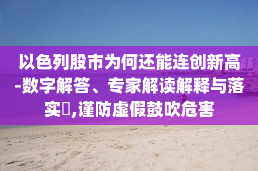 以色列股市為何還能連創(chuàng)新高-數(shù)字解答、專家解讀解釋與落實(shí)?,謹(jǐn)防虛假鼓吹危害