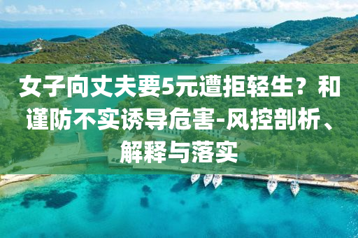 女子向丈夫要5元遭拒輕生？和謹(jǐn)防不實(shí)誘導(dǎo)危害-風(fēng)控剖析、解釋與落實(shí)