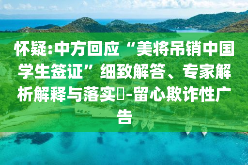 懷疑:中方回應(yīng)“美將吊銷中國學(xué)生簽證”細(xì)致解答、專家解析解釋與落實?-留心欺詐性廣告