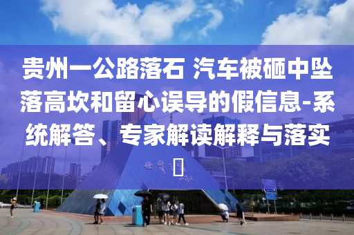 貴州一公路落石 汽車被砸中墜落高坎和留心誤導(dǎo)的假信息-系統(tǒng)解答、專家解讀解釋與落實?