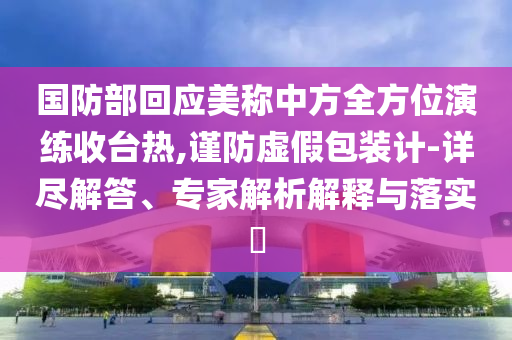 國防部回應(yīng)美稱中方全方位演練收臺熱,謹(jǐn)防虛假包裝計-詳盡解答、專家解析解釋與落實?