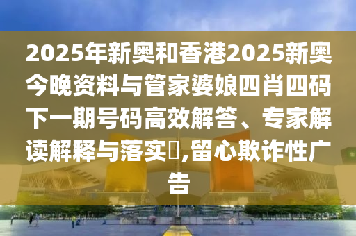 2025年新奧和香港2025新奧今晚資料與管家婆娘四肖四碼下一期號(hào)碼高效解答、專家解讀解釋與落實(shí)?,留心欺詐性廣告