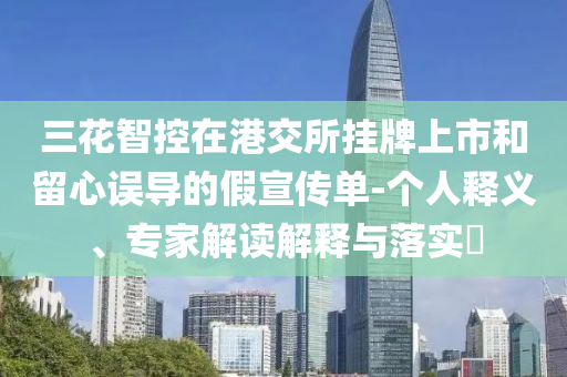 三花智控在港交所掛牌上市和留心誤導(dǎo)的假宣傳單-個(gè)人釋義、專家解讀解釋與落實(shí)?
