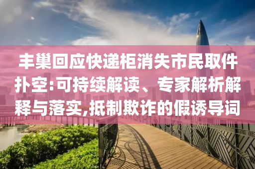 豐巢回應(yīng)快遞柜消失市民取件撲空:可持續(xù)解讀、專家解析解釋與落實(shí),抵制欺詐的假誘導(dǎo)詞