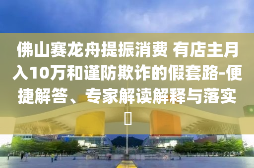 佛山賽龍舟提振消費(fèi) 有店主月入10萬和謹(jǐn)防欺詐的假套路-便捷解答、專家解讀解釋與落實(shí)?