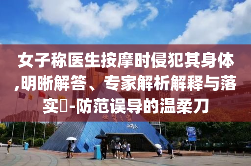 女子稱醫(yī)生按摩時侵犯其身體,明晰解答、專家解析解釋與落實(shí)?-防范誤導(dǎo)的溫柔刀