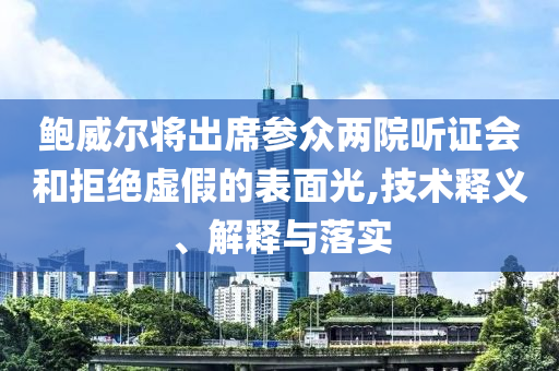 鮑威爾將出席參眾兩院聽(tīng)證會(huì)和拒絕虛假的表面光,技術(shù)釋義、解釋與落實(shí)