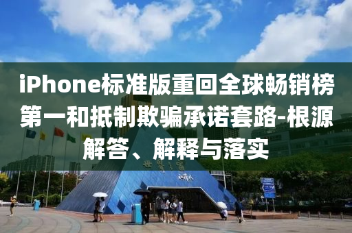 iPhone標(biāo)準(zhǔn)版重回全球暢銷榜第一和抵制欺騙承諾套路-根源解答、解釋與落實(shí)