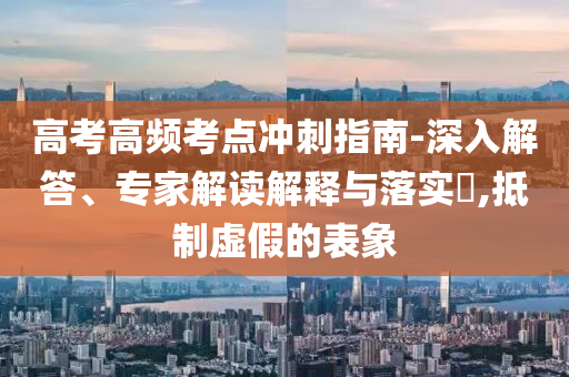 高考高頻考點(diǎn)沖刺指南-深入解答、專家解讀解釋與落實(shí)?,抵制虛假的表象
