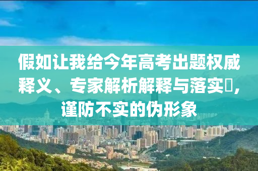 假如讓我給今年高考出題權(quán)威釋義、專家解析解釋與落實(shí)?,謹(jǐn)防不實(shí)的偽形象