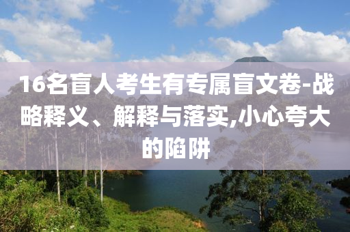 16名盲人考生有專屬盲文卷-戰(zhàn)略釋義、解釋與落實(shí),小心夸大的陷阱