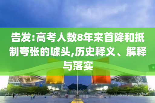 告發(fā):高考人數(shù)8年來首降和抵制夸張的噱頭,歷史釋義、解釋與落實(shí)