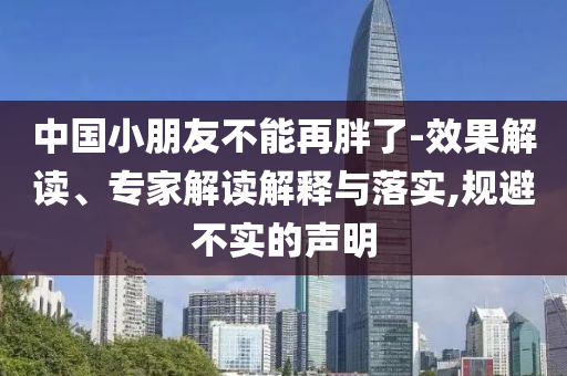 中國小朋友不能再胖了-效果解讀、專家解讀解釋與落實(shí),規(guī)避不實(shí)的聲明
