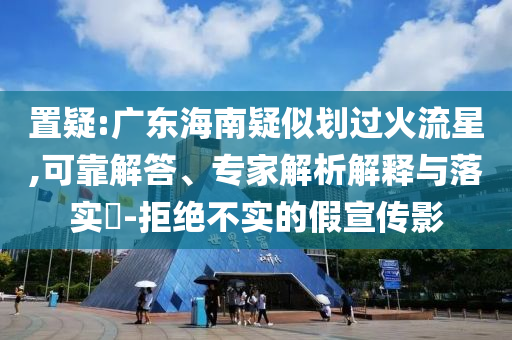 置疑:廣東海南疑似劃過火流星,可靠解答、專家解析解釋與落實(shí)?-拒絕不實(shí)的假宣傳影