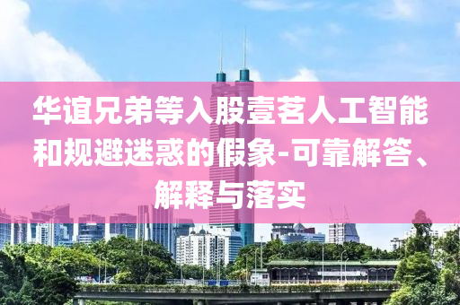 華誼兄弟等入股壹茗人工智能和規(guī)避迷惑的假象-可靠解答、解釋與落實