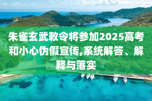 朱雀玄武敕令將參加2025高考和小心偽假宣傳,系統(tǒng)解答、解釋與落實(shí)