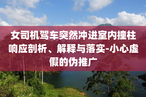 女司機駕車突然沖進室內(nèi)撞柱響應剖析、解釋與落實-小心虛假的偽推廣