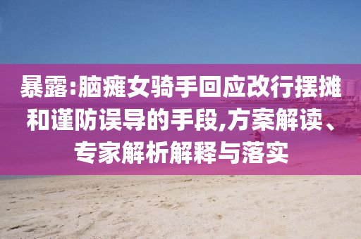 暴露:腦癱女騎手回應改行擺攤和謹防誤導的手段,方案解讀、專家解析解釋與落實