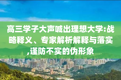高三學子大聲喊出理想大學:戰(zhàn)略釋義、專家解析解釋與落實,謹防不實的偽形象