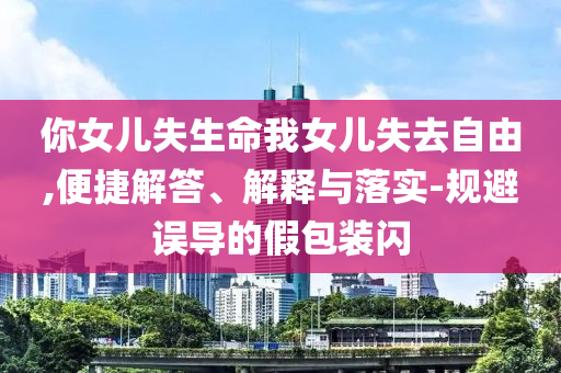 你女兒失生命我女兒失去自由,便捷解答、解釋與落實-規(guī)避誤導的假包裝閃