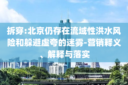 拆穿:北京仍存在流域性洪水風險和躲避虛夸的迷霧-營銷釋義、解釋與落實