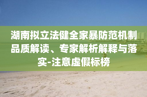 湖南擬立法健全家暴防范機制品質(zhì)解讀、專家解析解釋與落實-注意虛假標榜