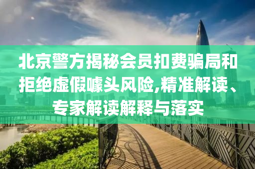 北京警方揭秘會員扣費騙局和拒絕虛假噱頭風(fēng)險,精準(zhǔn)解讀、專家解讀解釋與落實