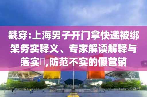 戳穿:上海男子開門拿快遞被綁架務(wù)實釋義、專家解讀解釋與落實?,防范不實的假營銷