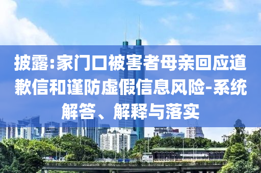 披露:家門口被害者母親回應(yīng)道歉信和謹防虛假信息風(fēng)險-系統(tǒng)解答、解釋與落實